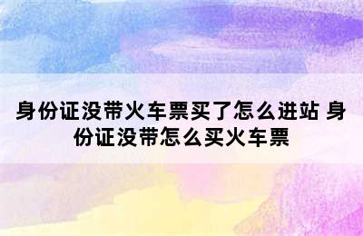 身份证没带火车票买了怎么进站 身份证没带怎么买火车票